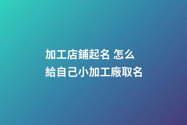 加工店鋪起名 怎么給自己小加工廠取名-第1張-公司起名-玄機派